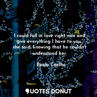  I could fall in love right now and give everything I have to you,” she said, kno... - Paulo Coelho - Quotes Donut