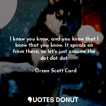  I know you know, and you know that I know that you know. It spirals on from ther... - Orson Scott Card - Quotes Donut