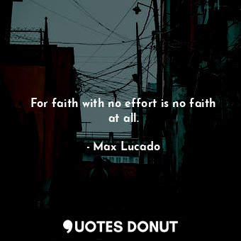For faith with no effort is no faith at all.