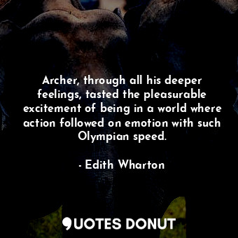 Archer, through all his deeper feelings, tasted the pleasurable excitement of being in a world where action followed on emotion with such Olympian speed.