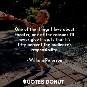  One of the things I love about theater, one of the reasons I&#39;ll never give i... - William Petersen - Quotes Donut