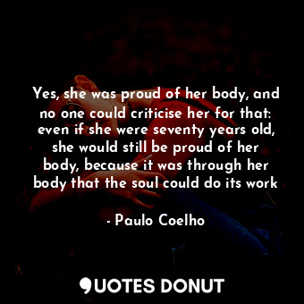Yes, she was proud of her body, and no one could criticise her for that: even if she were seventy years old, she would still be proud of her body, because it was through her body that the soul could do its work