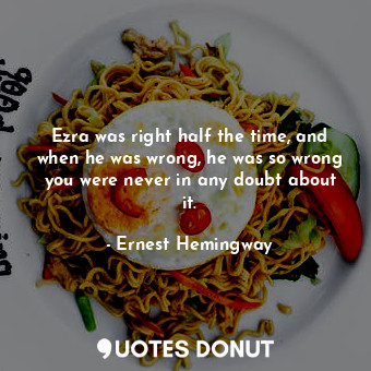  Ezra was right half the time, and when he was wrong, he was so wrong you were ne... - Ernest Hemingway - Quotes Donut