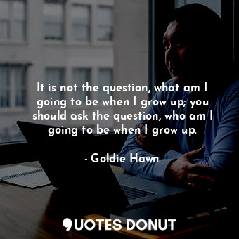  It is not the question, what am I going to be when I grow up; you should ask the... - Goldie Hawn - Quotes Donut