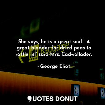  She says, he is a great soul.—A great bladder for dried peas to rattle in!” said... - George Eliot - Quotes Donut