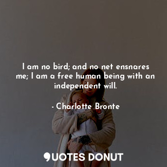 I am no bird; and no net ensnares me; I am a free human being with an independent will.