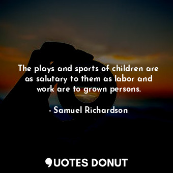  The plays and sports of children are as salutary to them as labor and work are t... - Samuel Richardson - Quotes Donut