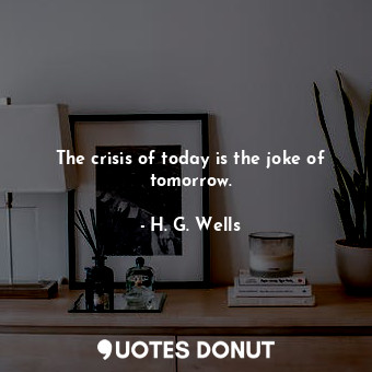 The crisis of today is the joke of tomorrow.