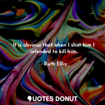  It is obvious that when I shot him I intended to kill him.... - Ruth Ellis - Quotes Donut