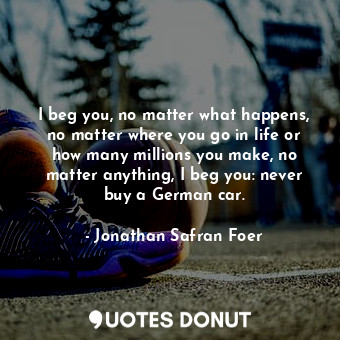  I beg you, no matter what happens, no matter where you go in life or how many mi... - Jonathan Safran Foer - Quotes Donut