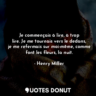  Je commençais à lire, à trop lire. Je me tournais vers le dedans, je me refermai... - Henry Miller - Quotes Donut