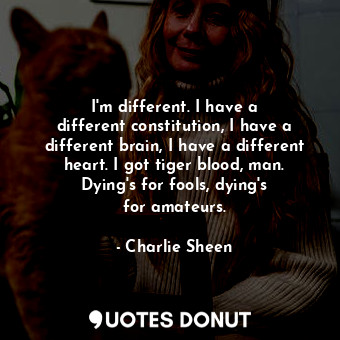 I&#39;m different. I have a different constitution, I have a different brain, I have a different heart. I got tiger blood, man. Dying&#39;s for fools, dying&#39;s for amateurs.