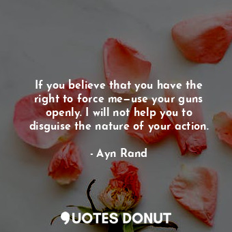 If you believe that you have the right to force me—use your guns openly. I will ... - Ayn Rand - Quotes Donut