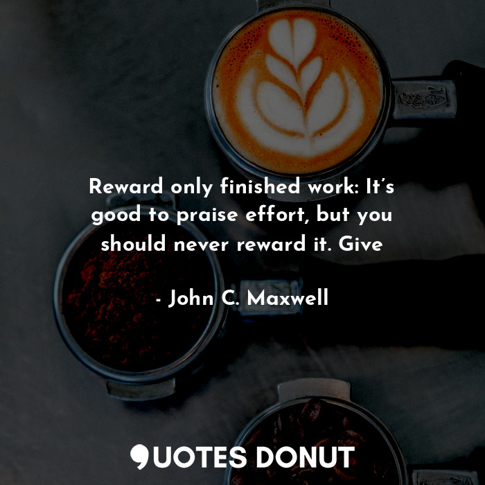  Reward only finished work: It’s good to praise effort, but you should never rewa... - John C. Maxwell - Quotes Donut