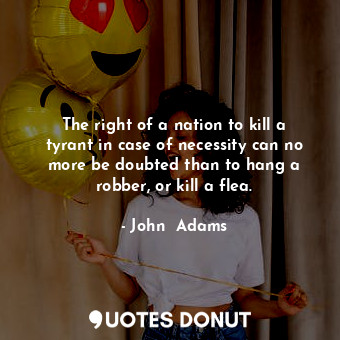  The right of a nation to kill a tyrant in case of necessity can no more be doubt... - John  Adams - Quotes Donut