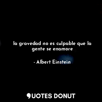  la gravedad no es culpable que la gente se enamore... - Albert Einstein - Quotes Donut