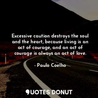 Excessive caution destroys the soul and the heart, because living is an act of courage, and an act of courage is always an act of love.