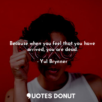 Because when you feel that you have arrived, you are dead.... - Yul Brynner - Quotes Donut