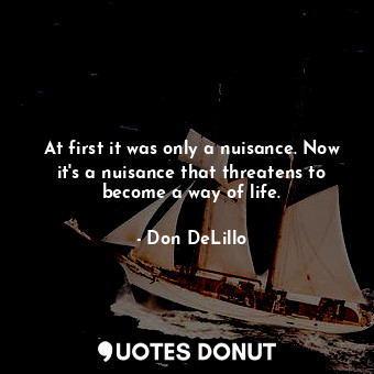  At first it was only a nuisance. Now it's a nuisance that threatens to become a ... - Don DeLillo - Quotes Donut