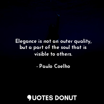 Elegance is not an outer quality, but a part of the soul that is visible to others.