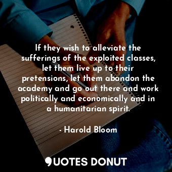  If they wish to alleviate the sufferings of the exploited classes, let them live... - Harold Bloom - Quotes Donut