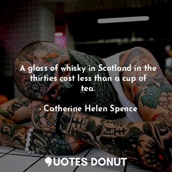 A glass of whisky in Scotland in the thirties cost less than a cup of tea.