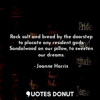 Rock salt and bread by the doorstep to placate any resident gods. Sandalwood on our pillow, to sweeten our dreams.