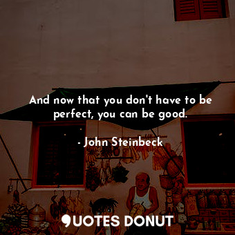  And now that you don't have to be perfect, you can be good.... - John Steinbeck - Quotes Donut