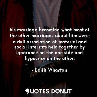 his marriage becoming what most of the other marriages about him were: a dull association of material and social interests held together by ignorance on the one side and hypocrisy on the other.