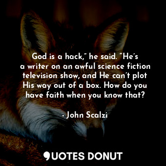 God is a hack,” he said. “He’s a writer on an awful science fiction television show, and He can’t plot His way out of a box. How do you have faith when you know that?