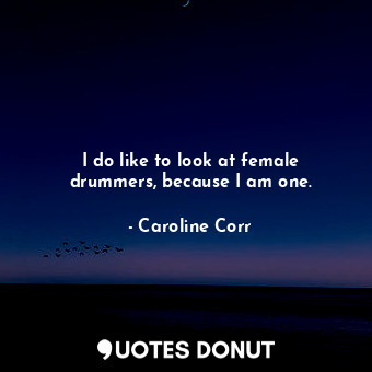 I do like to look at female drummers, because I am one.