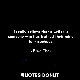  I really believe that a writer is someone who has trained their mind to misbehav... - Brad Thor - Quotes Donut