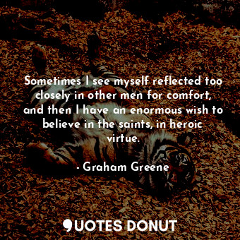 Sometimes I see myself reflected too closely in other men for comfort, and then ... - Graham Greene - Quotes Donut