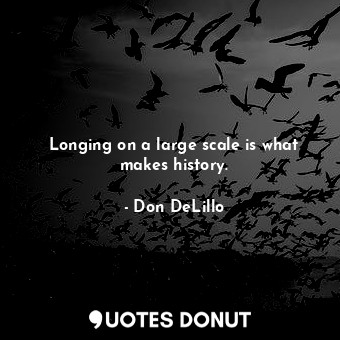  Longing on a large scale is what makes history.... - Don DeLillo - Quotes Donut