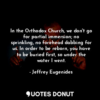  In the Orthodox Church, we don't go for partial immersion; no sprinkling, no for... - Jeffrey Eugenides - Quotes Donut