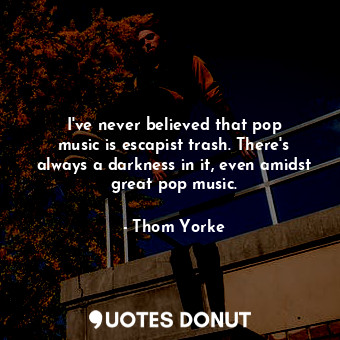  I&#39;ve never believed that pop music is escapist trash. There&#39;s always a d... - Thom Yorke - Quotes Donut