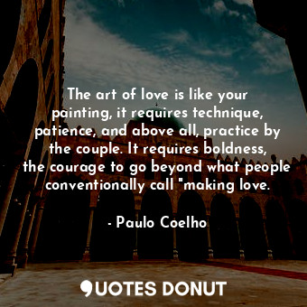 The art of love is like your painting, it requires technique, patience, and above all, practice by the couple. It requires boldness, the courage to go beyond what people conventionally call "making love.