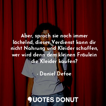 Aber, sprach sie noch immer lächelnd, dieser Verdienst kann dir nicht Nahrung und Kleider schaffen, wer wird denn dem kleinen Fräulein die Kleider kaufen?