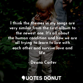  I think the themes in my songs are very similar from the first album to the newe... - Deana Carter - Quotes Donut
