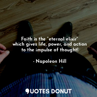 Faith is the “eternal elixir” which gives life, power, and action to the impulse of thought!