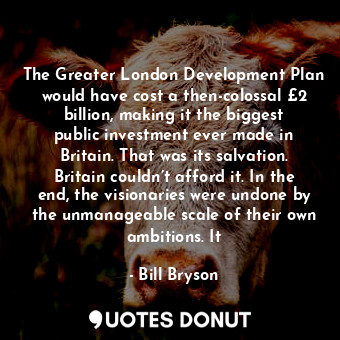The Greater London Development Plan would have cost a then-colossal £2 billion, making it the biggest public investment ever made in Britain. That was its salvation. Britain couldn’t afford it. In the end, the visionaries were undone by the unmanageable scale of their own ambitions. It