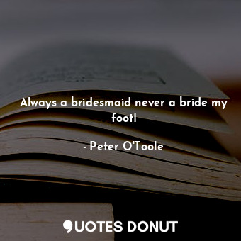  Always a bridesmaid never a bride my foot!... - Peter O&#39;Toole - Quotes Donut