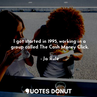 I got started in 1995, working in a group called The Cash Money Click.
