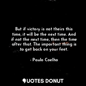 But if victory is not theirs this time, it will be the next time. And if not the next time, then the time after that. The important thing is to get back on your feet.