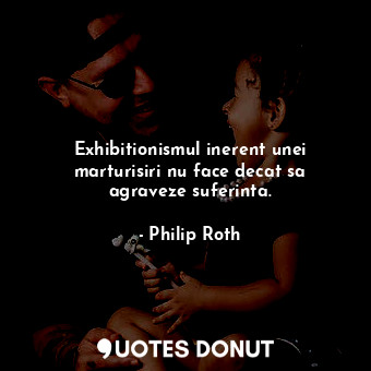  Exhibitionismul inerent unei marturisiri nu face decat sa agraveze suferinta.... - Philip Roth - Quotes Donut