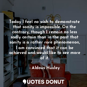  Today I feel no wish to demonstrate that sanity is impossible. On the contrary, ... - Aldous Huxley - Quotes Donut