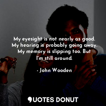  My eyesight is not nearly as good. My hearing is probably going away. My memory ... - John Wooden - Quotes Donut