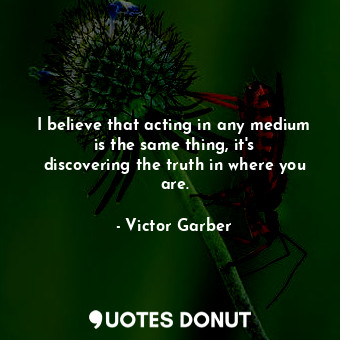  I believe that acting in any medium is the same thing, it&#39;s discovering the ... - Victor Garber - Quotes Donut