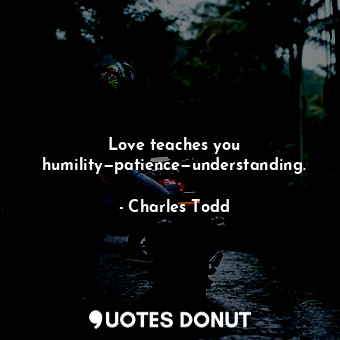  Love teaches you humility—patience—understanding.... - Charles Todd - Quotes Donut