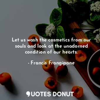 Let us wash the cosmetics from our souls and look at the unadorned condition of our hearts.